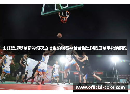 阳江篮球联赛精彩对决直播视频观看平台全程呈现热血赛事激情时刻